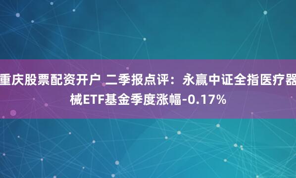 重庆股票配资开户 二季报点评：永赢中证全指医疗器械ETF基金季度涨幅-0.17%