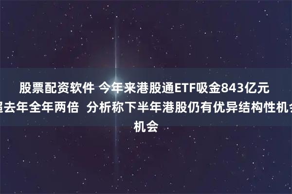 股票配资软件 今年来港股通ETF吸金843亿元 超去年全年两倍  分析称下半年港股仍有优异结构性机会