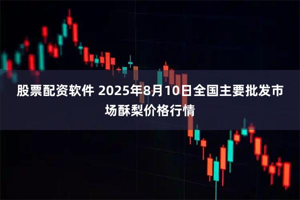 股票配资软件 2025年8月10日全国主要批发市场酥梨价格行情