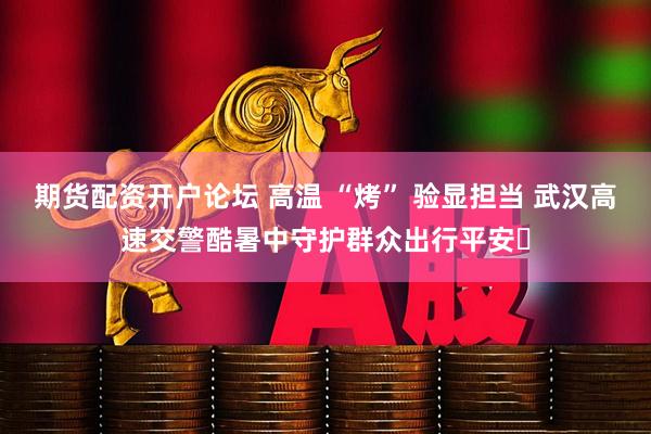 期货配资开户论坛 高温 “烤” 验显担当 武汉高速交警酷暑中守护群众出行平安​