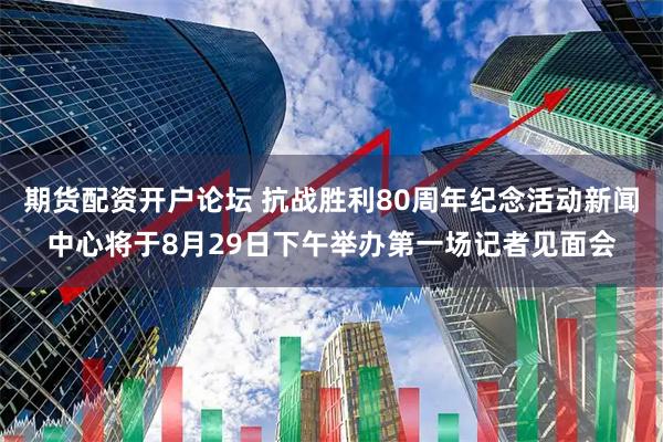 期货配资开户论坛 抗战胜利80周年纪念活动新闻中心将于8月29日下午举办第一场记者见面会