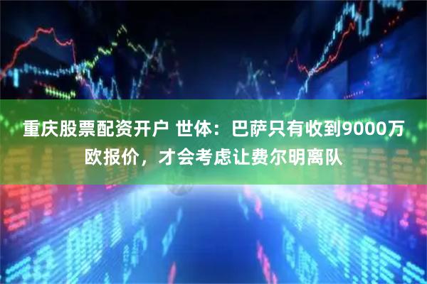 重庆股票配资开户 世体：巴萨只有收到9000万欧报价，才会考虑让费尔明离队
