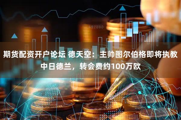 期货配资开户论坛 德天空：主帅图尔伯格即将执教中日德兰，转会费约100万欧
