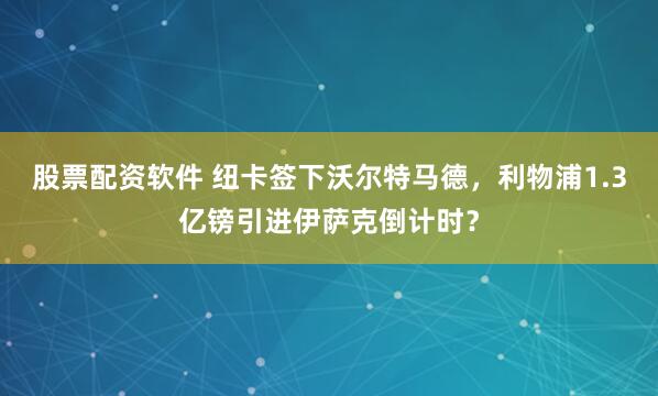 股票配资软件 纽卡签下沃尔特马德，利物浦1.3亿镑引进伊萨克倒计时？
