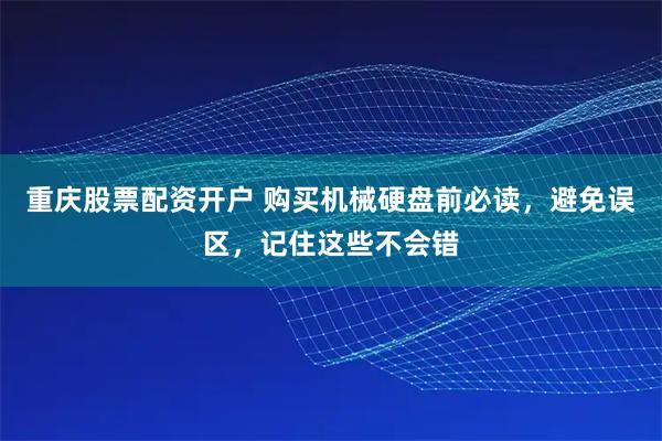 重庆股票配资开户 购买机械硬盘前必读，避免误区，记住这些不会错