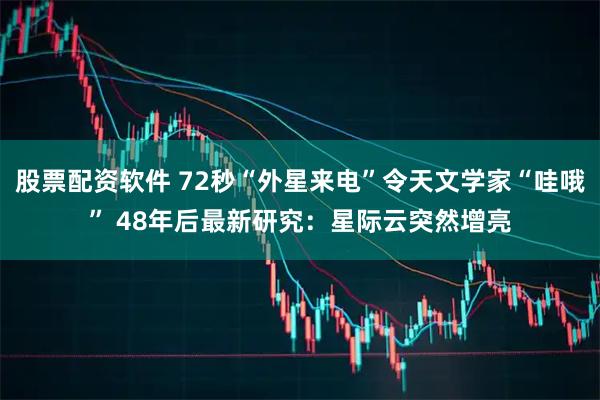 股票配资软件 72秒“外星来电”令天文学家“哇哦” 48年后最新研究：星际云突然增亮
