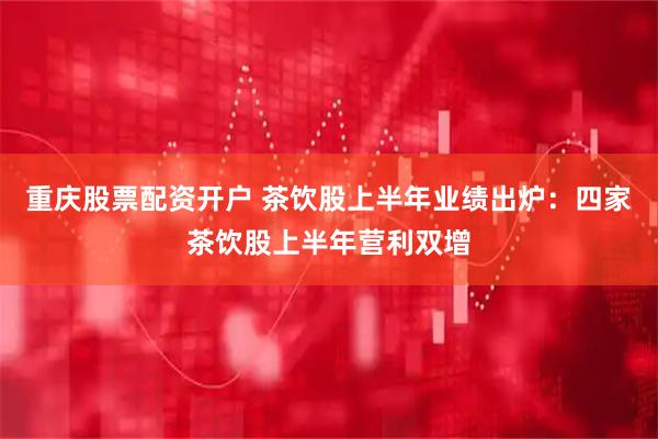 重庆股票配资开户 茶饮股上半年业绩出炉：四家茶饮股上半年营利双增