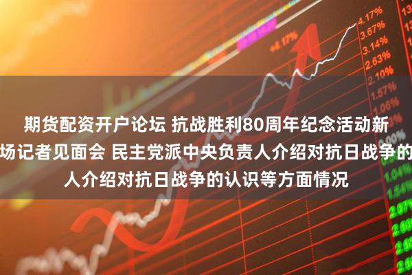 期货配资开户论坛 抗战胜利80周年纪念活动新闻中心举办第一场记者见面会 民主党派中央负责人介绍对抗日战争的认识等方面情况