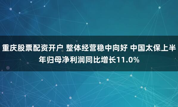 重庆股票配资开户 整体经营稳中向好 中国太保上半年归母净利润同比增长11.0%