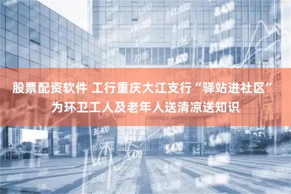 股票配资软件 工行重庆大江支行“驿站进社区” 为环卫工人及老年人送清凉送知识