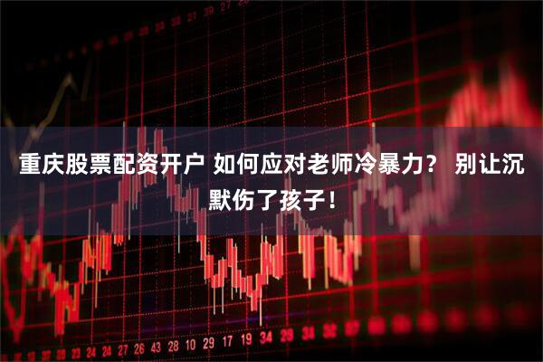 重庆股票配资开户 如何应对老师冷暴力？ 别让沉默伤了孩子！