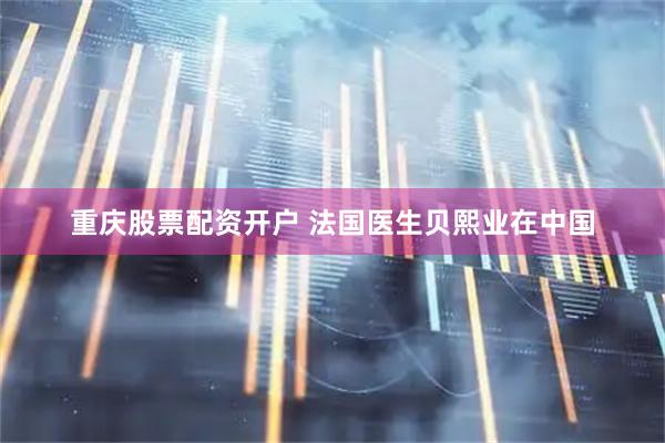 重庆股票配资开户 法国医生贝熙业在中国