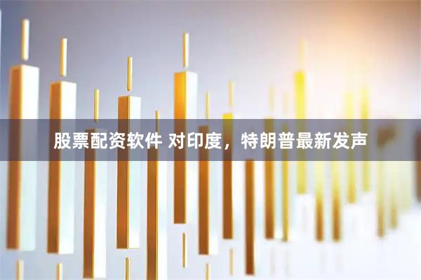股票配资软件 对印度，特朗普最新发声