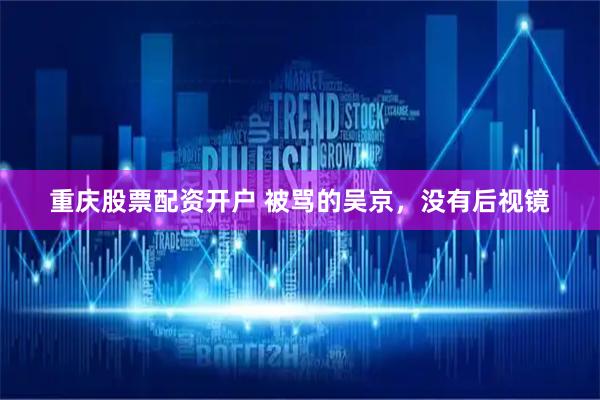 重庆股票配资开户 被骂的吴京，没有后视镜