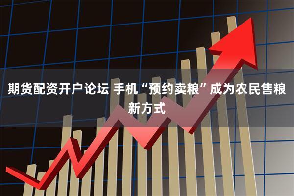 期货配资开户论坛 手机“预约卖粮”成为农民售粮新方式