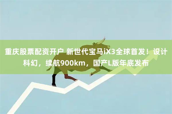 重庆股票配资开户 新世代宝马iX3全球首发！设计科幻，续航900km，国产L版年底发布