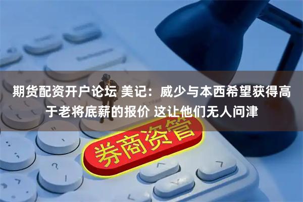 期货配资开户论坛 美记：威少与本西希望获得高于老将底薪的报价 这让他们无人问津
