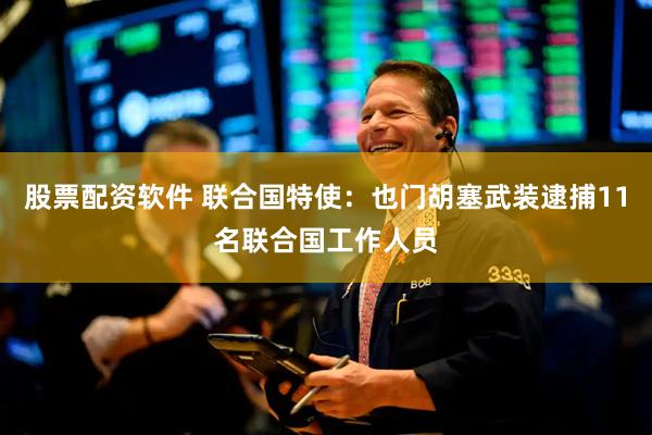 股票配资软件 联合国特使：也门胡塞武装逮捕11名联合国工作人员