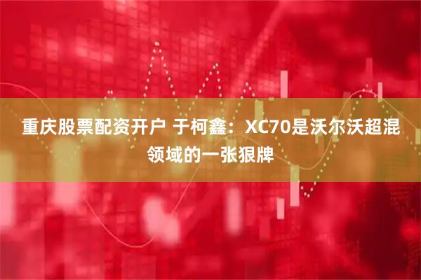 重庆股票配资开户 于柯鑫：XC70是沃尔沃超混领域的一张狠牌