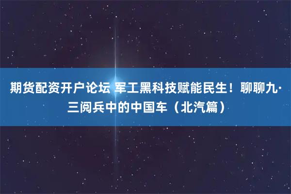 期货配资开户论坛 军工黑科技赋能民生！聊聊九·三阅兵中的中国车（北汽篇）