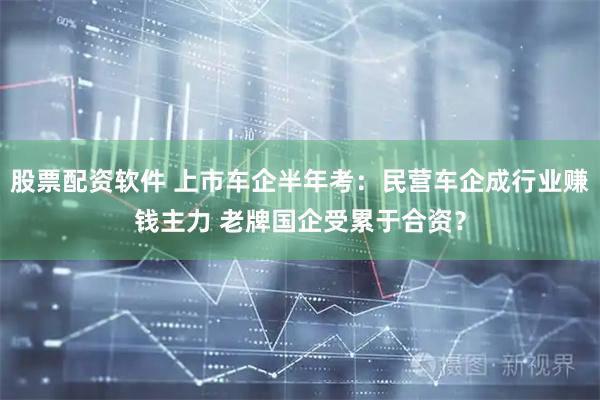 股票配资软件 上市车企半年考：民营车企成行业赚钱主力 老牌国企受累于合资？
