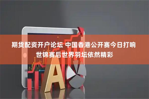 期货配资开户论坛 中国香港公开赛今日打响&#32;世锦赛后世界羽坛依然精彩