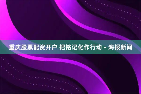 重庆股票配资开户 把铭记化作行动 - 海报新闻