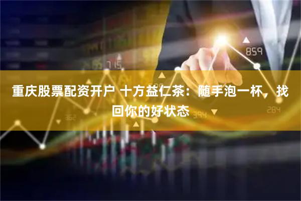 重庆股票配资开户 十方益仁茶：随手泡一杯，找回你的好状态
