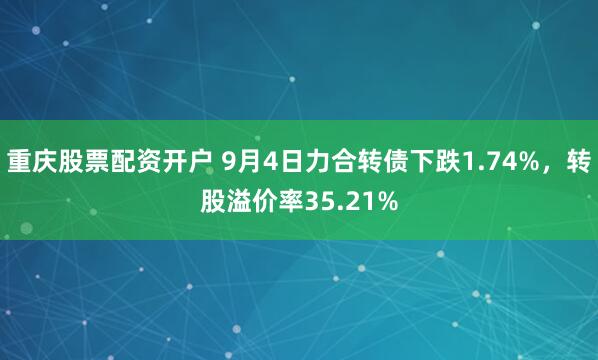 重庆股票配资开户 9月4日力合转债下跌1.74%，转股溢价率35.21%