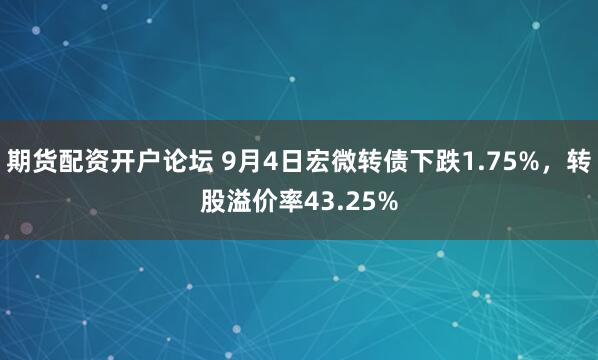 期货配资开户论坛 9月4日宏微转债下跌1.75%，转股溢价率43.25%