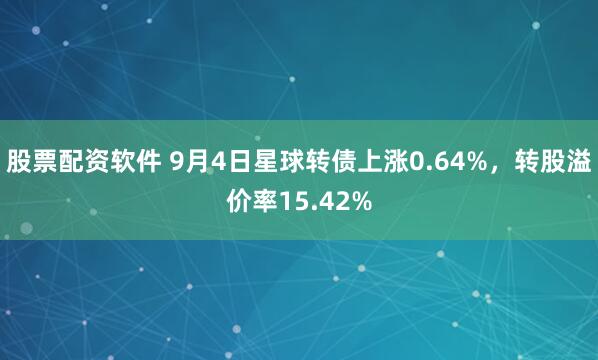 股票配资软件 9月4日星球转债上涨0.64%，转股溢价率15.42%