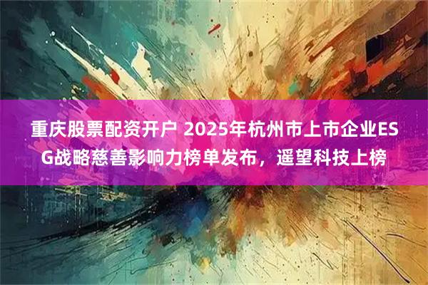 重庆股票配资开户 2025年杭州市上市企业ESG战略慈善影响力榜单发布，遥望科技上榜