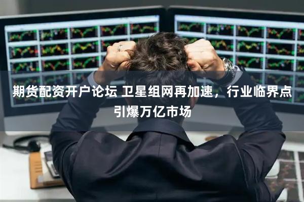 期货配资开户论坛 卫星组网再加速，行业临界点引爆万亿市场