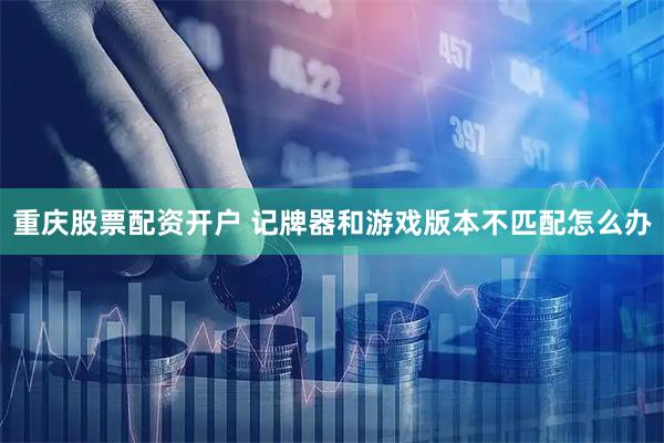 重庆股票配资开户 记牌器和游戏版本不匹配怎么办
