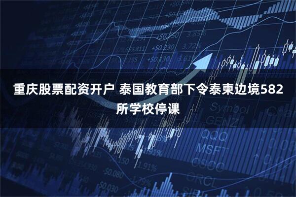 重庆股票配资开户 泰国教育部下令泰柬边境582所学校停课