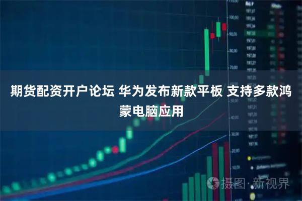 期货配资开户论坛 华为发布新款平板 支持多款鸿蒙电脑应用
