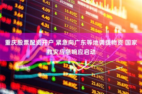 重庆股票配资开户 紧急向广东等地调拨物资 国家救灾应急响应启动
