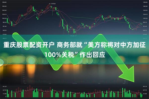 重庆股票配资开户 商务部就“美方称将对中方加征100%关税”作出回应