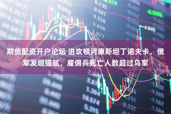 期货配资开户论坛 进攻顿河康斯坦丁诺夫卡，俄军发现猫腻，雇佣兵死亡人数超过乌军