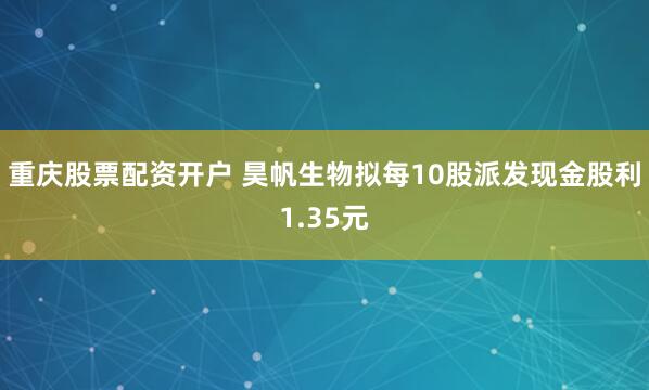 重庆股票配资开户 昊帆生物拟每10股派发现金股利1.35元