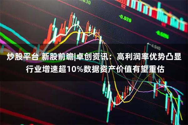 炒股平台 新股前瞻|卓创资讯：高利润率优势凸显 行业增速超10%数据资产价值有望重估
