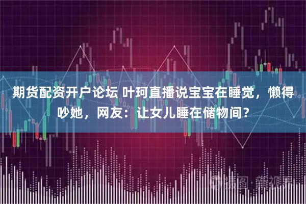 期货配资开户论坛 叶珂直播说宝宝在睡觉，懒得吵她，网友：让女儿睡在储物间？