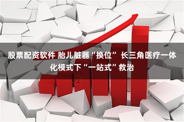 股票配资软件 胎儿脏器“换位” 长三角医疗一体化模式下“一站式”救治