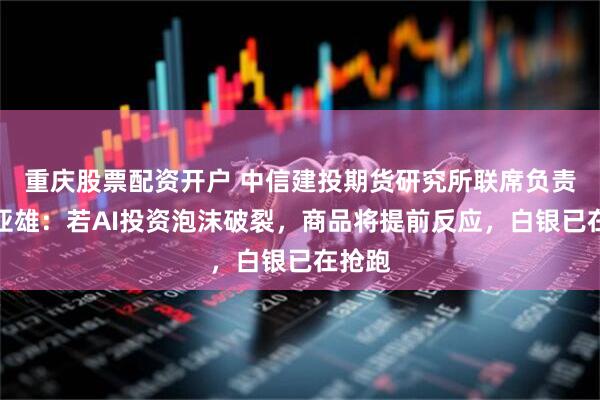 重庆股票配资开户 中信建投期货研究所联席负责人田亚雄：若AI投资泡沫破裂，商品将提前反应，白银已在抢跑