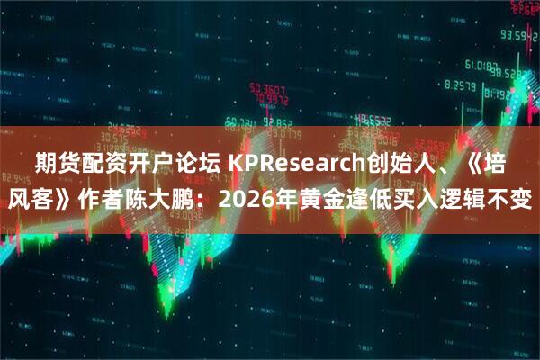 期货配资开户论坛 KPResearch创始人、《培风客》作者陈大鹏：2026年黄金逢低买入逻辑不变