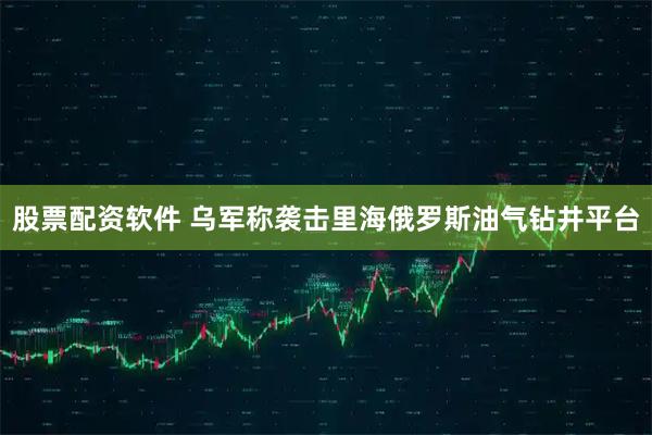 股票配资软件 乌军称袭击里海俄罗斯油气钻井平台