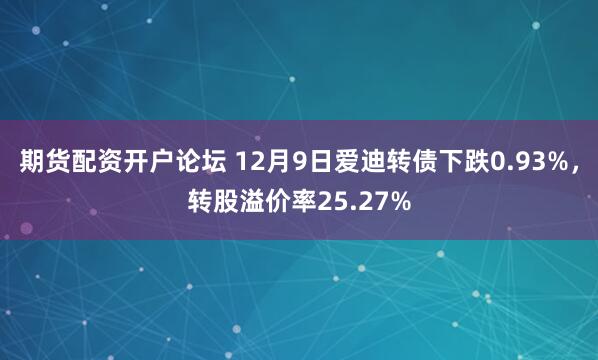 期货配资开户论坛 12月9日爱迪转债下跌0.93%，转股溢价率25.27%