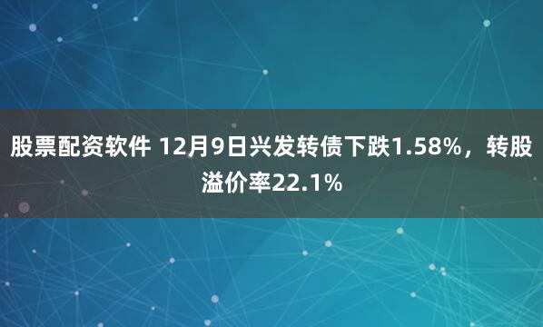 股票配资软件 12月9日兴发转债下跌1.58%，转股溢价率22.1%