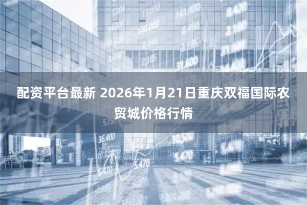 配资平台最新 2026年1月21日重庆双福国际农贸城价格行情