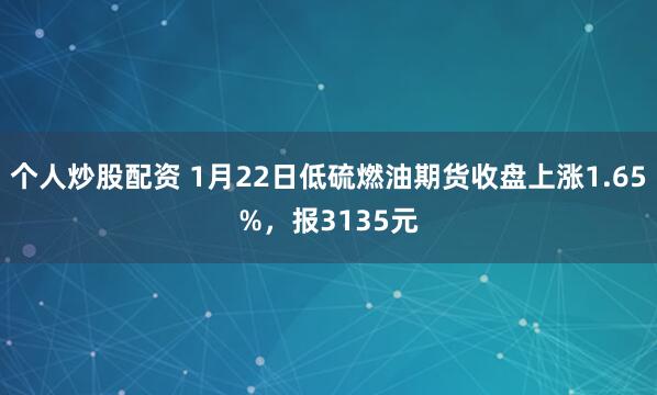 个人炒股配资 1月22日低硫燃油期货收盘上涨1.65%，报3135元